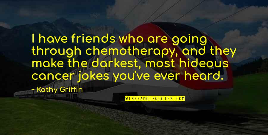 Heard Quotes By Kathy Griffin: I have friends who are going through chemotherapy,