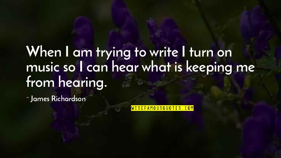 Hearing Music Quotes By James Richardson: When I am trying to write I turn