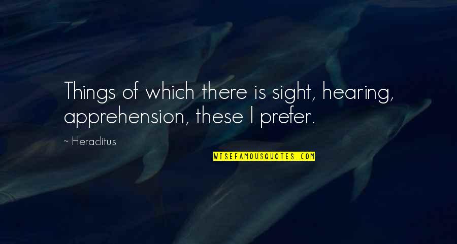 Hearing Quotes By Heraclitus: Things of which there is sight, hearing, apprehension,