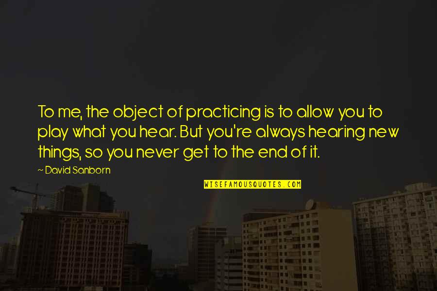 Hearing Things Quotes By David Sanborn: To me, the object of practicing is to Hearing Things Quotes By David Sanborn: To me, the object of practicing is to