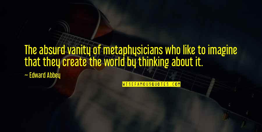 Hearkened Quotes By Edward Abbey: The absurd vanity of metaphysicians who like to Hearkened Quotes By Edward Abbey: The absurd vanity of metaphysicians who like to