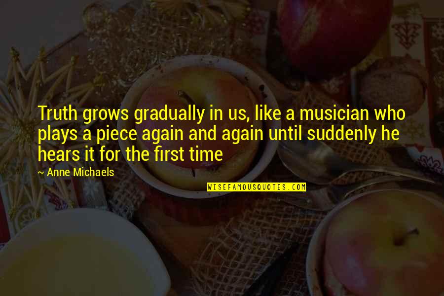 Hears Quotes By Anne Michaels: Truth grows gradually in us, like a musician