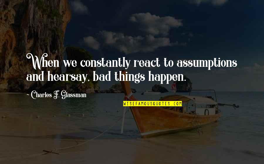 Hearsay Quotes By Charles F. Glassman: When we constantly react to assumptions and hearsay,