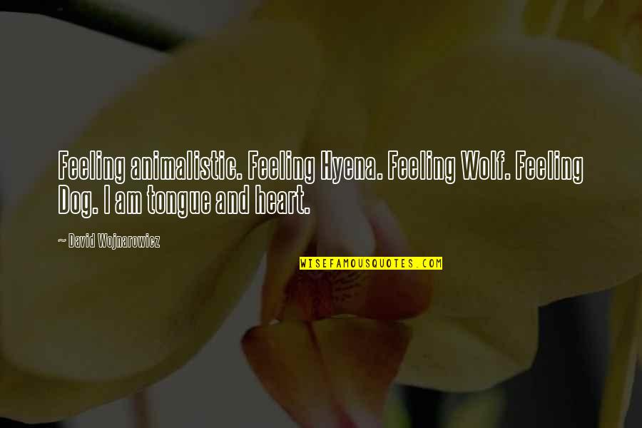 Heart And Feelings Quotes By David Wojnarowicz: Feeling animalistic. Feeling Hyena. Feeling Wolf. Feeling Dog.