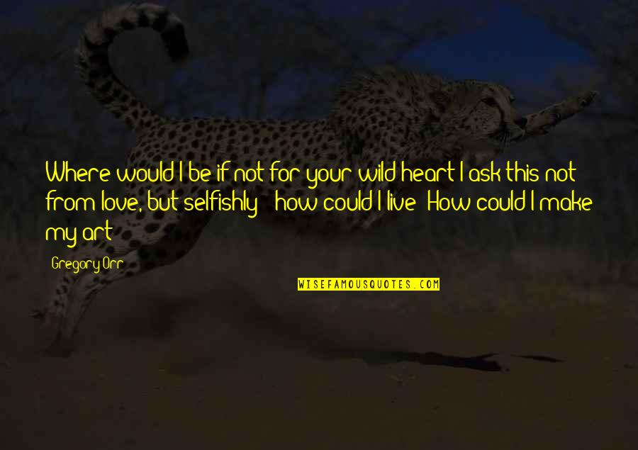 Heart Art Quotes By Gregory Orr: Where would I be if not for your Heart Art Quotes By Gregory Orr: Where would I be if not for your