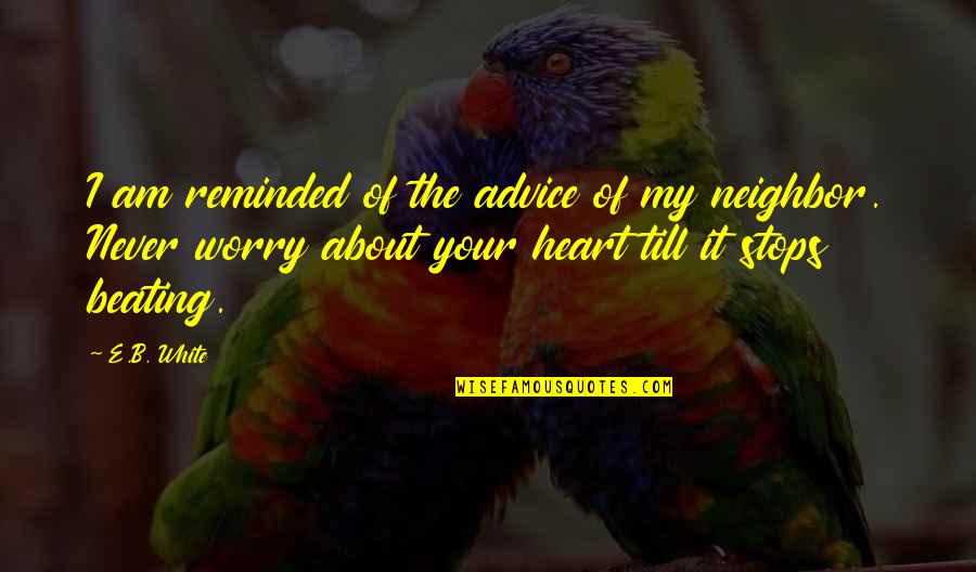 Heart Beating Quotes By E.B. White: I am reminded of the advice of my