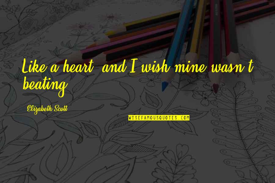 Heart Beating Quotes By Elizabeth Scott: Like a heart, and I wish mine wasn't Heart Beating Quotes By Elizabeth Scott: Like a heart, and I wish mine wasn't