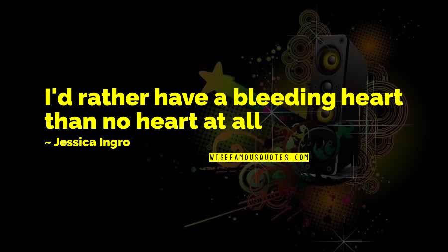 Heart Bleeding Quotes By Jessica Ingro: I'd rather have a bleeding heart than no