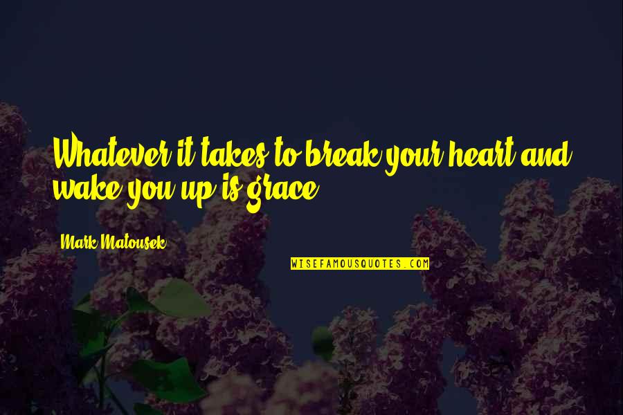 Heart Break Up Quotes By Mark Matousek: Whatever it takes to break your heart and Heart Break Up Quotes By Mark Matousek: Whatever it takes to break your heart and