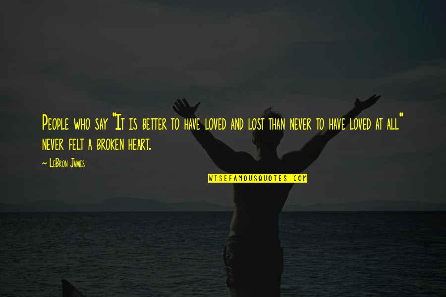 Heart Broken And Love Quotes By LeBron James: People who say "It is better to have Heart Broken And Love Quotes By LeBron James: People who say "It is better to have