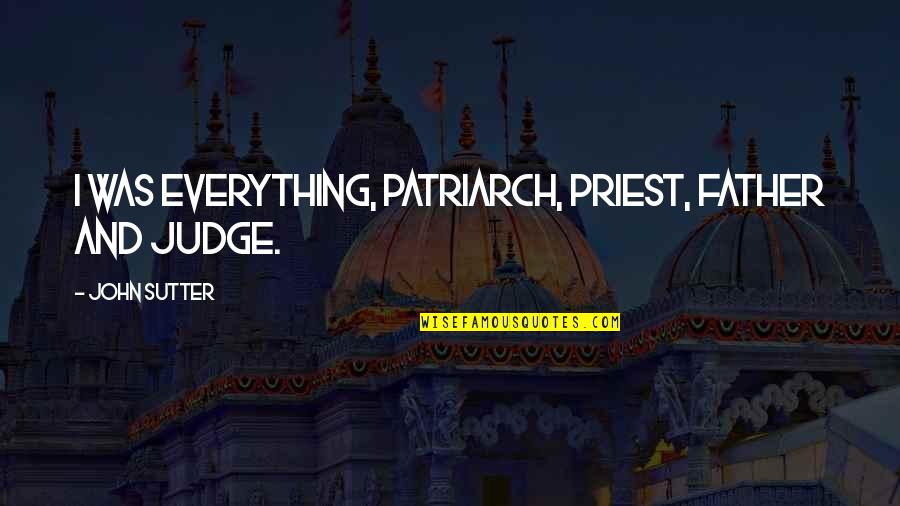 Heart Broken Mother Quotes By John Sutter: I was everything, patriarch, priest, father and judge. Heart Broken Mother Quotes By John Sutter: I was everything, patriarch, priest, father and judge.