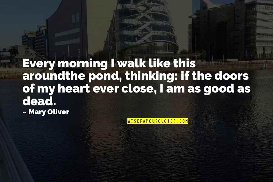 Heart Close Quotes By Mary Oliver: Every morning I walk like this aroundthe pond, Heart Close Quotes By Mary Oliver: Every morning I walk like this aroundthe pond,