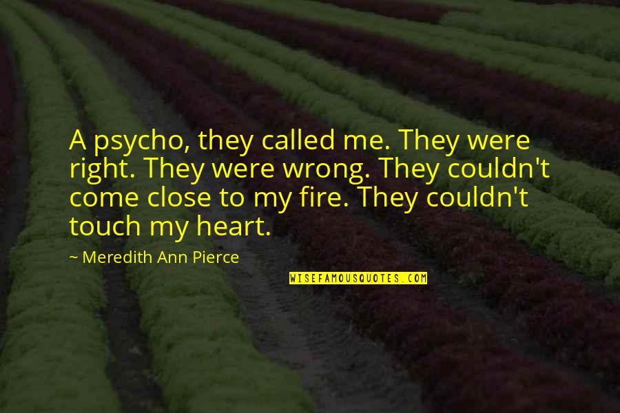 Heart Close Quotes By Meredith Ann Pierce: A psycho, they called me. They were right. Heart Close Quotes By Meredith Ann Pierce: A psycho, they called me. They were right.
