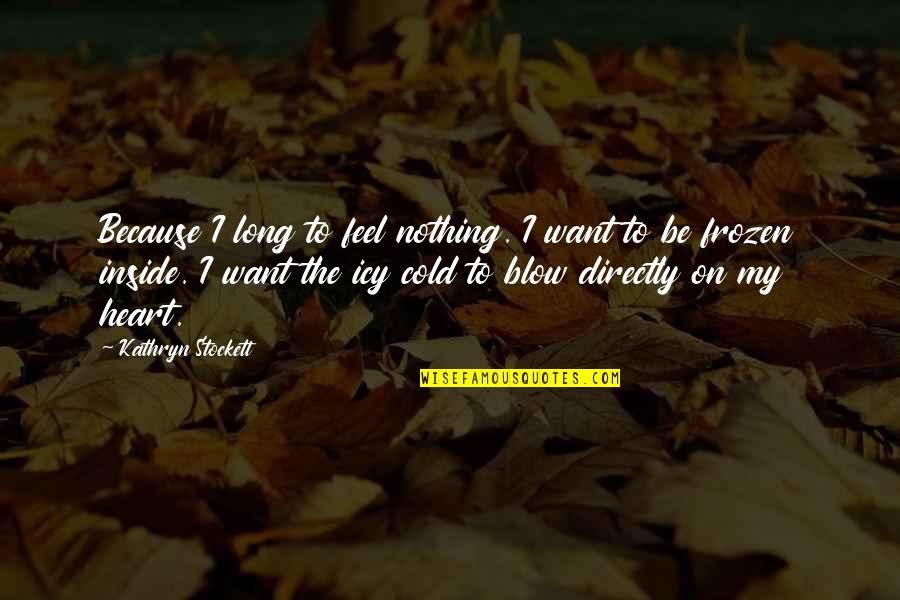 Heart Cold Quotes By Kathryn Stockett: Because I long to feel nothing. I want