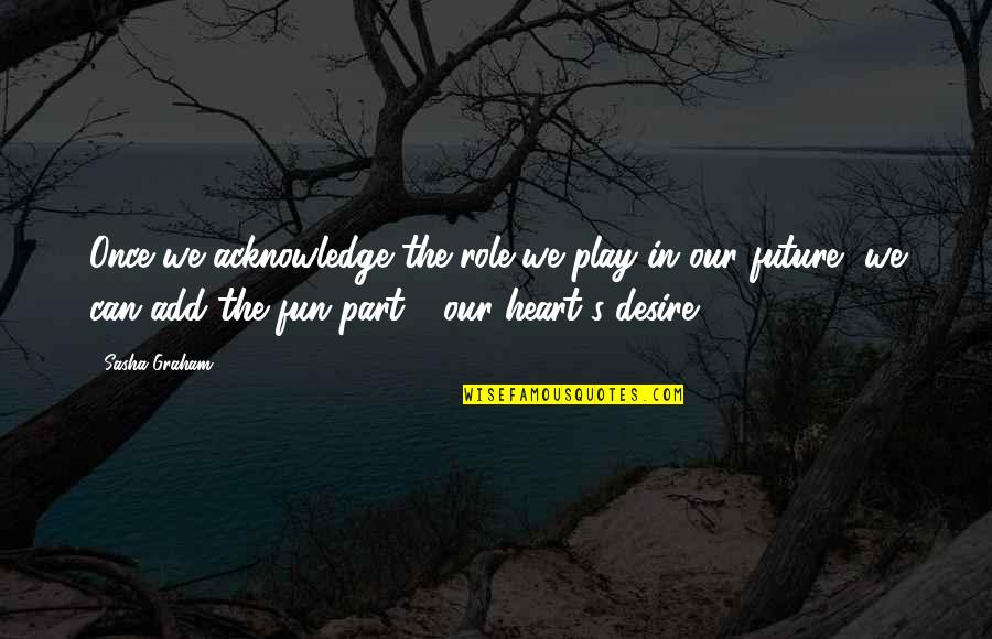 Heart Desire Quotes By Sasha Graham: Once we acknowledge the role we play in Heart Desire Quotes By Sasha Graham: Once we acknowledge the role we play in