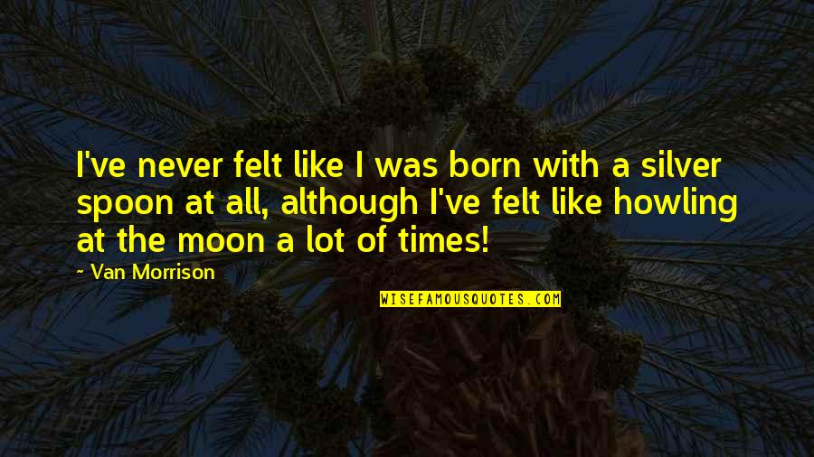 Heart Drops Quotes By Van Morrison: I've never felt like I was born with