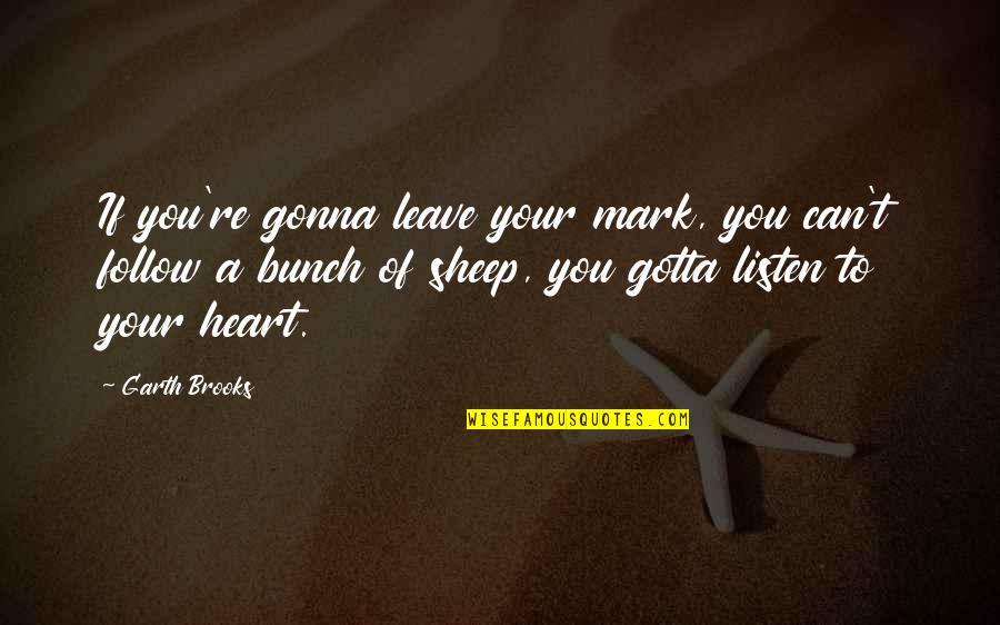 Heart Follow Quotes By Garth Brooks: If you're gonna leave your mark, you can't