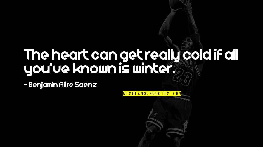 Heart Is Cold Quotes By Benjamin Alire Saenz: The heart can get really cold if all