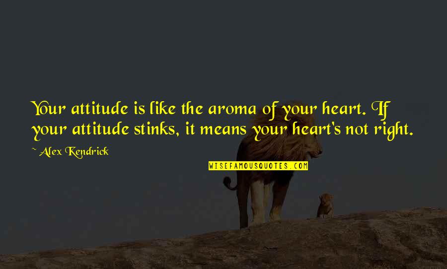 Heart Is Like Quotes By Alex Kendrick: Your attitude is like the aroma of your