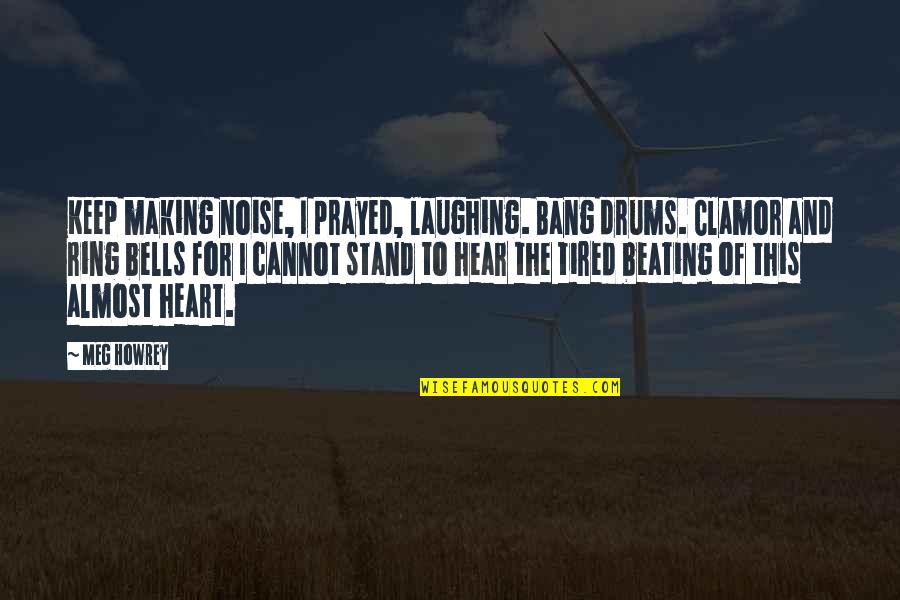 Heart Is Tired Quotes By Meg Howrey: Keep making noise, I prayed, laughing. Bang drums. Heart Is Tired Quotes By Meg Howrey: Keep making noise, I prayed, laughing. Bang drums.