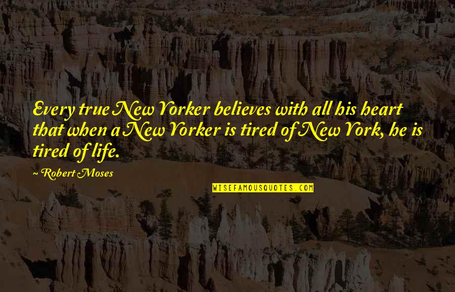 Heart Is Tired Quotes By Robert Moses: Every true New Yorker believes with all his Heart Is Tired Quotes By Robert Moses: Every true New Yorker believes with all his
