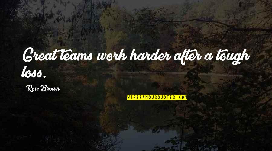Heart Mended Quotes By Ron Brown: Great teams work harder after a tough loss. Heart Mended Quotes By Ron Brown: Great teams work harder after a tough loss.