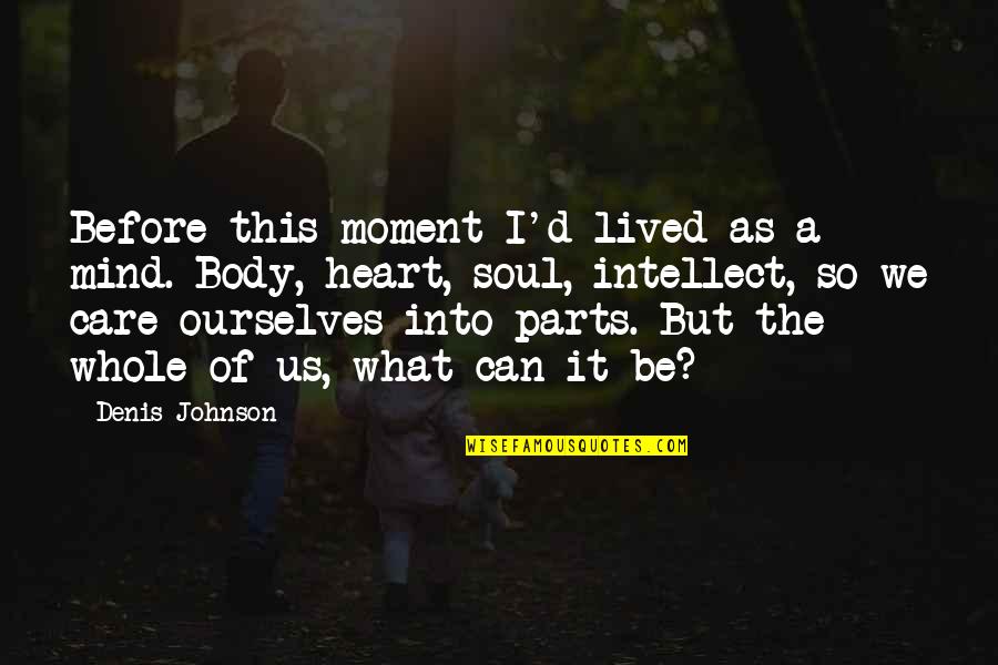 Heart Mind Body And Soul Quotes By Denis Johnson: Before this moment I'd lived as a mind.