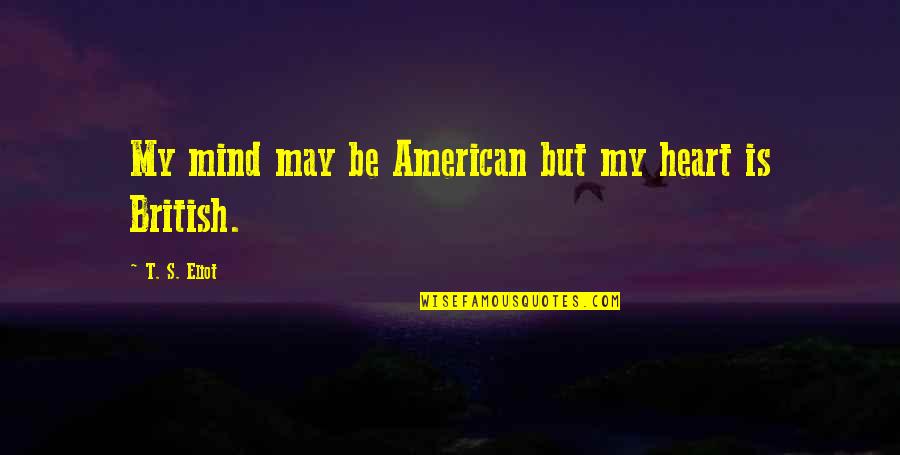 Heart Mind Quotes By T. S. Eliot: My mind may be American but my heart