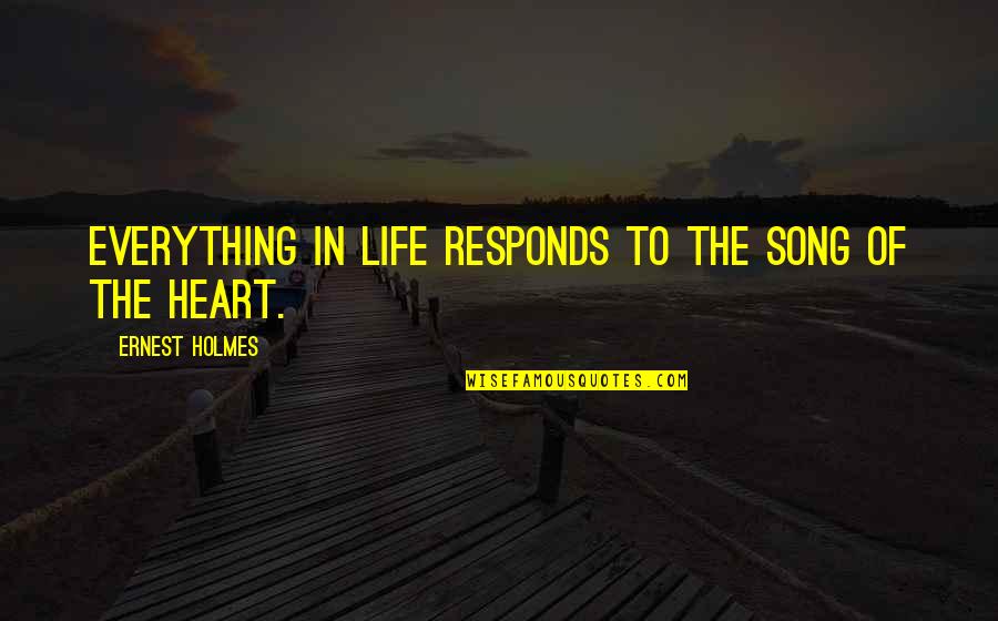 Heart Of Life Quotes By Ernest Holmes: Everything in life responds to the song of Heart Of Life Quotes By Ernest Holmes: Everything in life responds to the song of