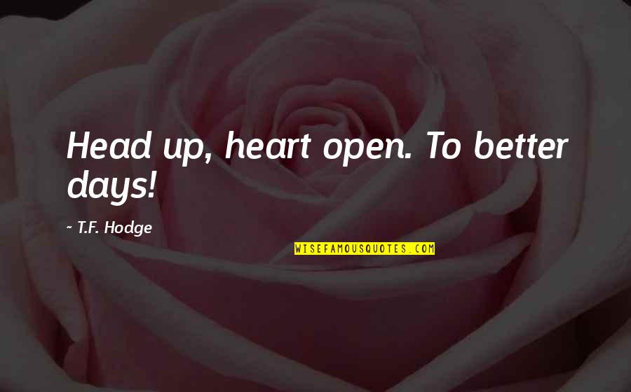 Heart Over Head Quotes By T.F. Hodge: Head up, heart open. To better days! Heart Over Head Quotes By T.F. Hodge: Head up, heart open. To better days!