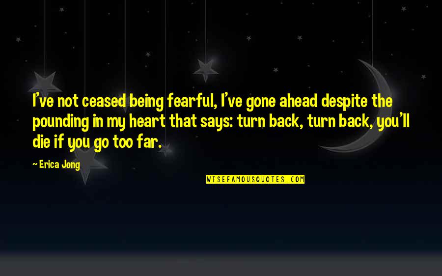 Heart Pounding Quotes By Erica Jong: I've not ceased being fearful, I've gone ahead