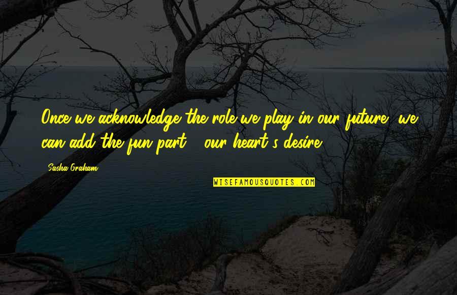 Heart S Desire Quotes By Sasha Graham: Once we acknowledge the role we play in