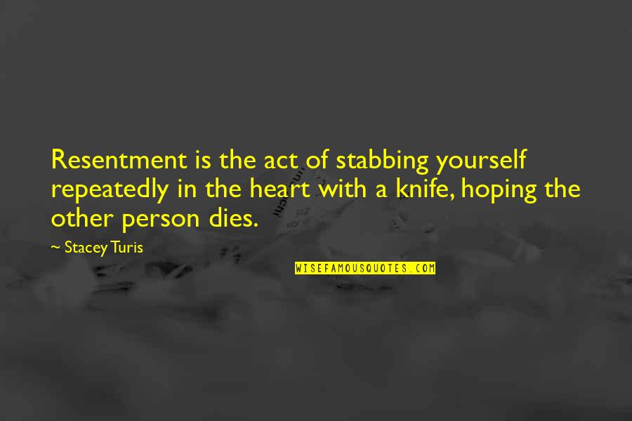 Heart Stabbing Quotes By Stacey Turis: Resentment is the act of stabbing yourself repeatedly