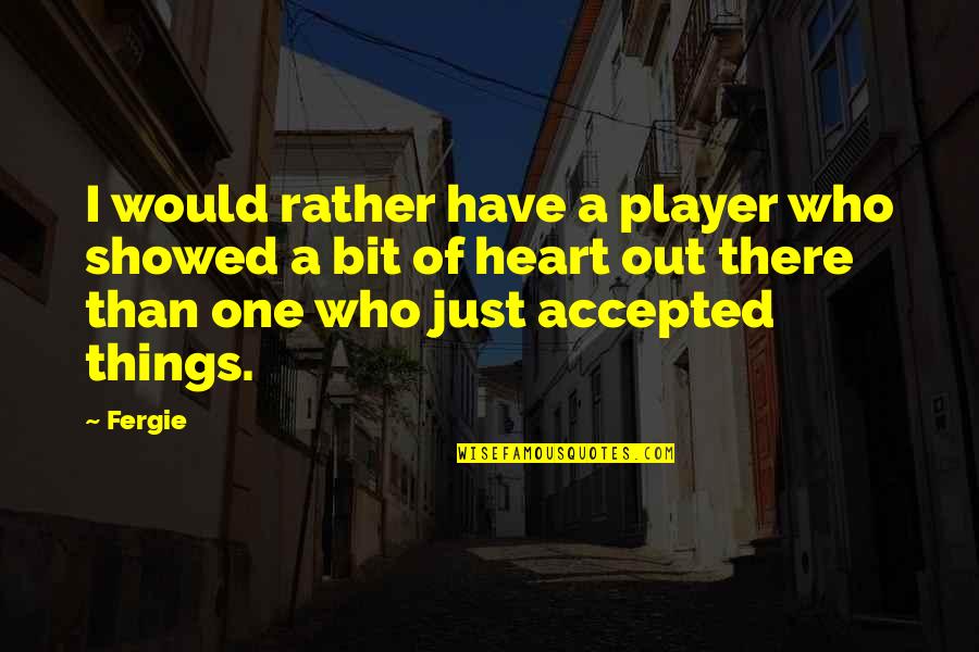 Heart There Quotes By Fergie: I would rather have a player who showed