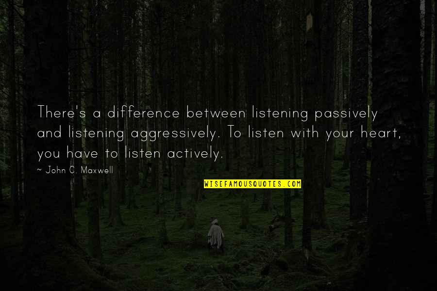 Heart There Quotes By John C. Maxwell: There's a difference between listening passively and listening
