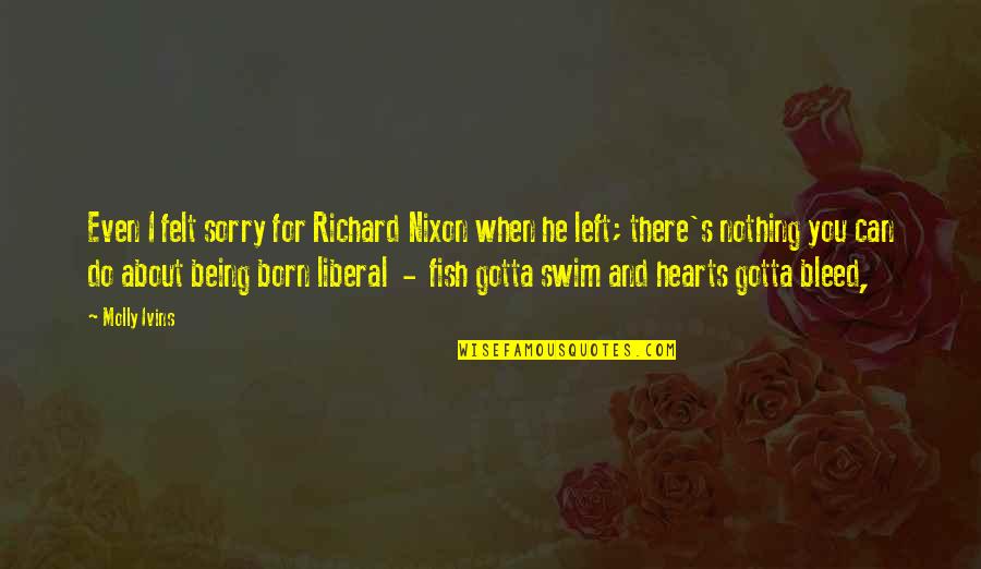 Heart There Quotes By Molly Ivins: Even I felt sorry for Richard Nixon when
