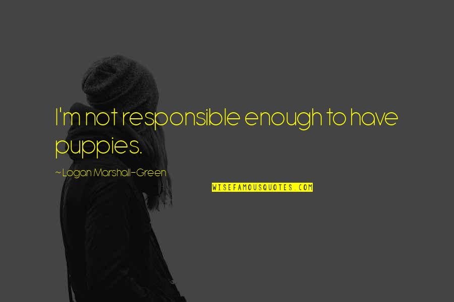 Heart Throb Quotes By Logan Marshall-Green: I'm not responsible enough to have puppies. Heart Throb Quotes By Logan Marshall-Green: I'm not responsible enough to have puppies.