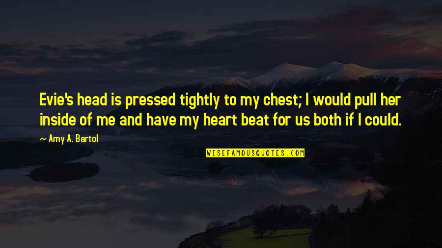 Heart To Head Quotes By Amy A. Bartol: Evie's head is pressed tightly to my chest;