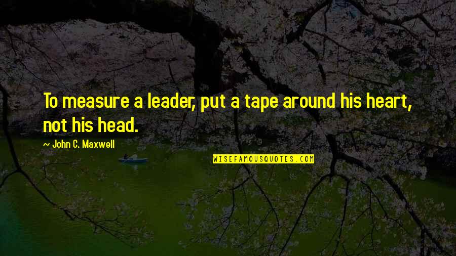 Heart To Head Quotes By John C. Maxwell: To measure a leader, put a tape around Heart To Head Quotes By John C. Maxwell: To measure a leader, put a tape around