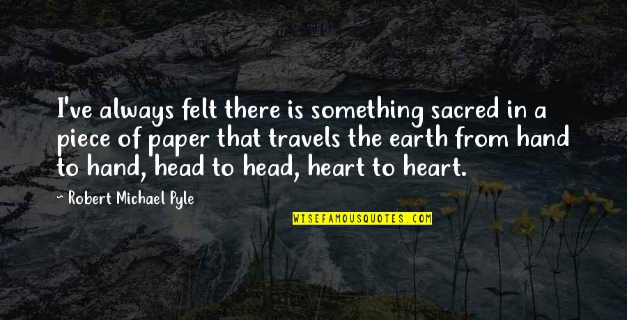 Heart To Head Quotes By Robert Michael Pyle: I've always felt there is something sacred in Heart To Head Quotes By Robert Michael Pyle: I've always felt there is something sacred in