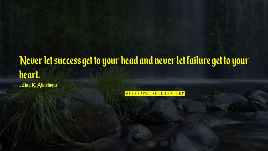 Heart To Head Quotes By Ziad K. Abdelnour: Never let success get to your head and Heart To Head Quotes By Ziad K. Abdelnour: Never let success get to your head and