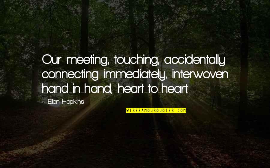 Heart To Heart Touching Quotes By Ellen Hopkins: Our meeting, touching, accidentally connecting immediately, interwoven hand-in-hand,