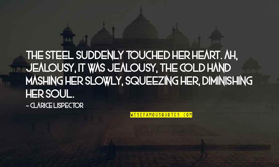 Heart Touched Quotes By Clarice Lispector: The steel suddenly touched her heart. Ah, jealousy, Heart Touched Quotes By Clarice Lispector: The steel suddenly touched her heart. Ah, jealousy,