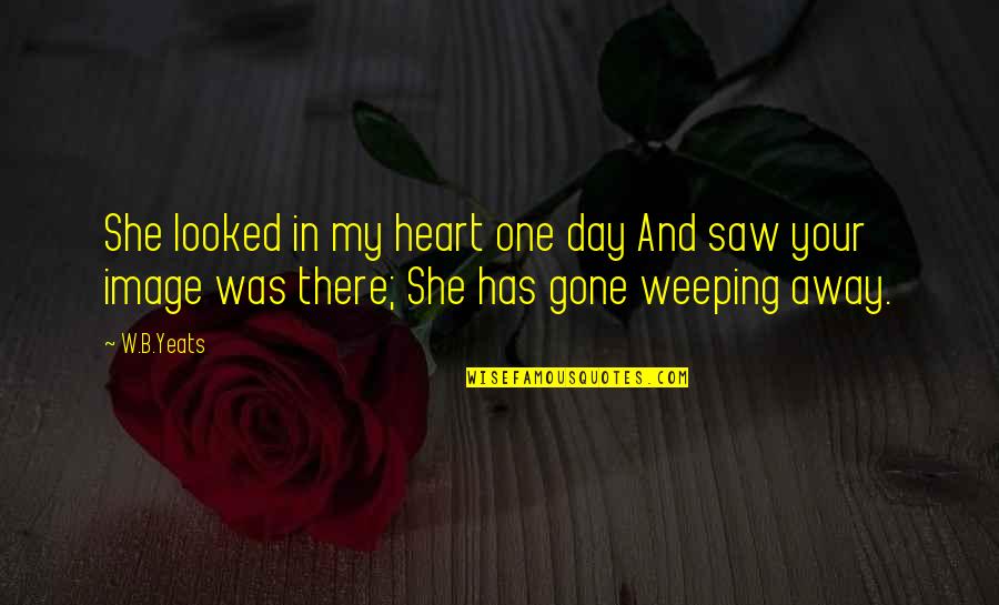 Heart Weeping Quotes By W.B.Yeats: She looked in my heart one day And