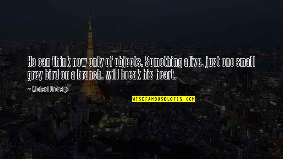 Heart Will Break Quotes By Michael Ondaatje: He can think now only of objects. Something Heart Will Break Quotes By Michael Ondaatje: He can think now only of objects. Something