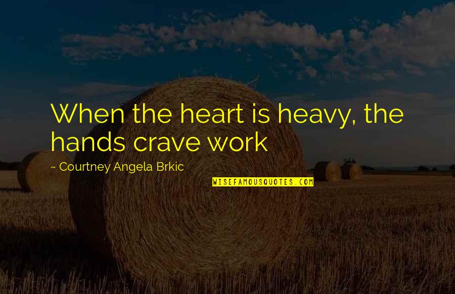 Heart Work Quotes By Courtney Angela Brkic: When the heart is heavy, the hands crave Heart Work Quotes By Courtney Angela Brkic: When the heart is heavy, the hands crave
