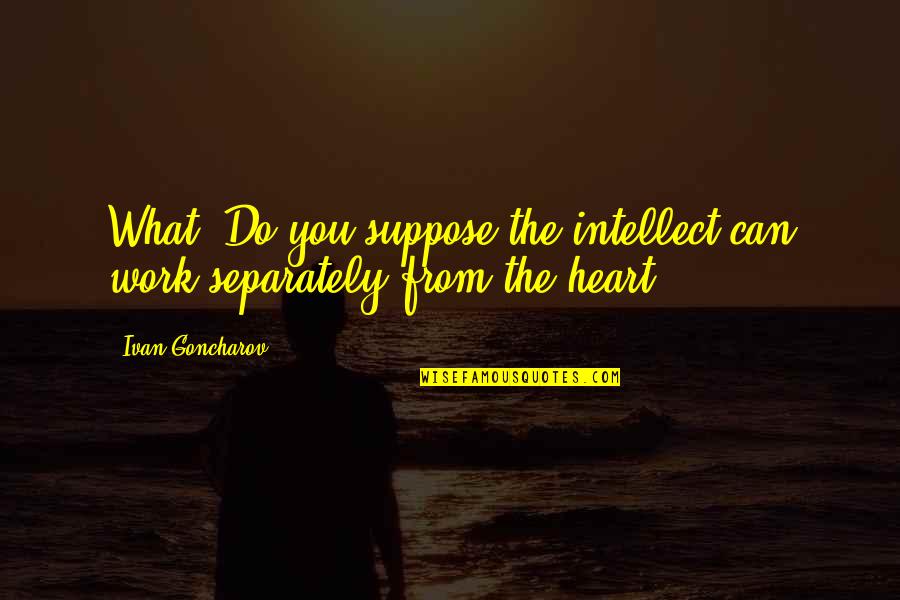 Heart Work Quotes By Ivan Goncharov: What? Do you suppose the intellect can work