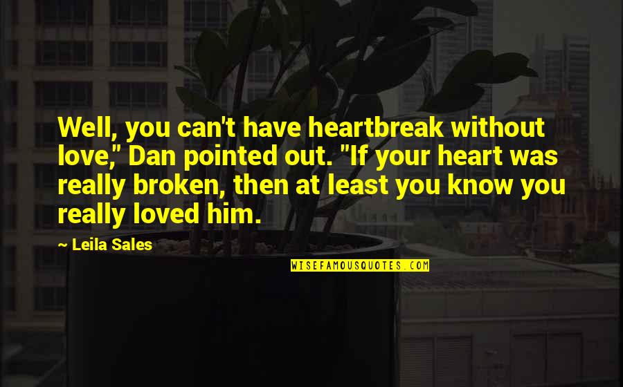 Heartbreak Broken Heart Quotes By Leila Sales: Well, you can't have heartbreak without love," Dan Heartbreak Broken Heart Quotes By Leila Sales: Well, you can't have heartbreak without love," Dan