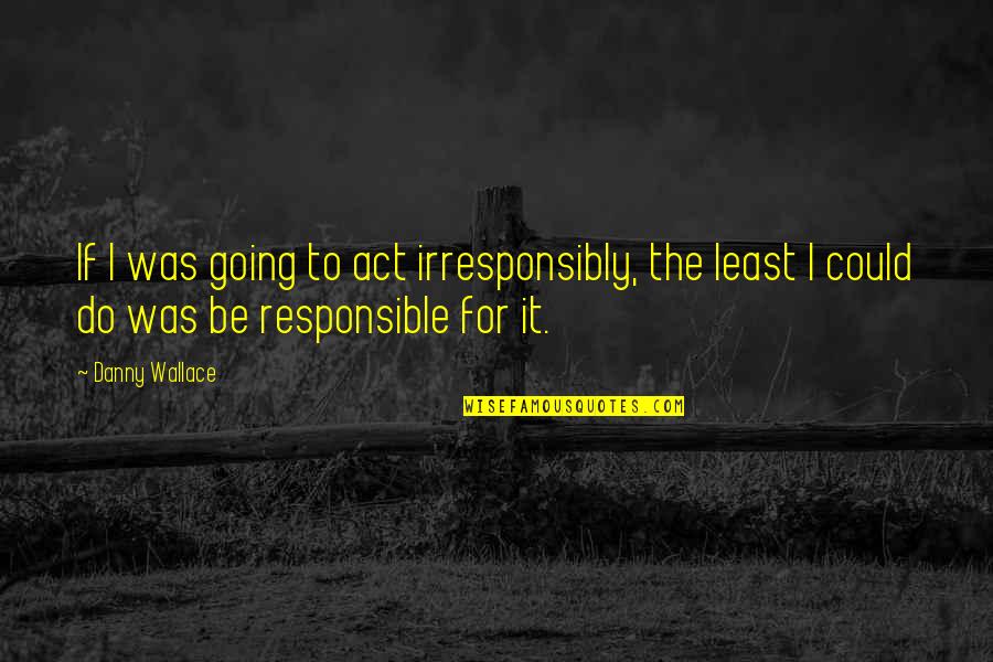 Hearthbreaking Quotes By Danny Wallace: If I was going to act irresponsibly, the