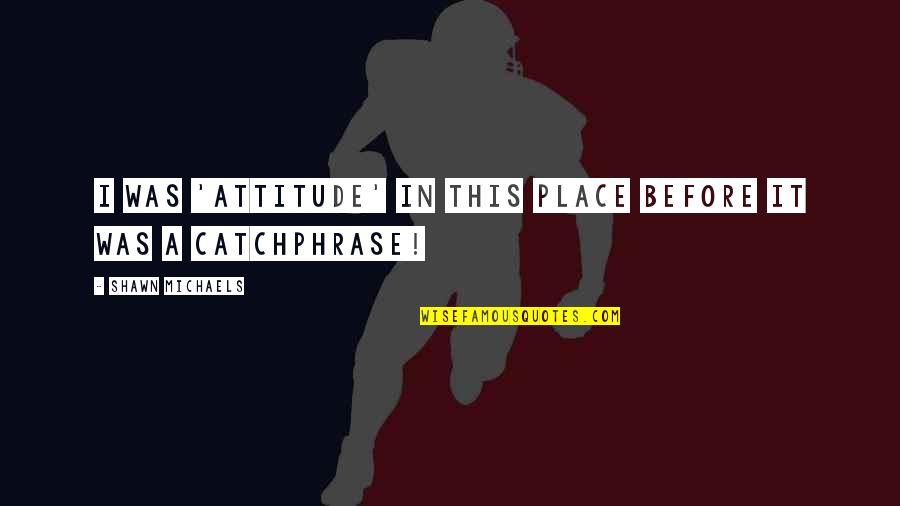 Hearts And Wings Quotes By Shawn Michaels: I was 'attitude' in this place before it Hearts And Wings Quotes By Shawn Michaels: I was 'attitude' in this place before it
